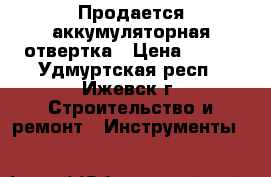 Продается аккумуляторная отвертка › Цена ­ 600 - Удмуртская респ., Ижевск г. Строительство и ремонт » Инструменты   